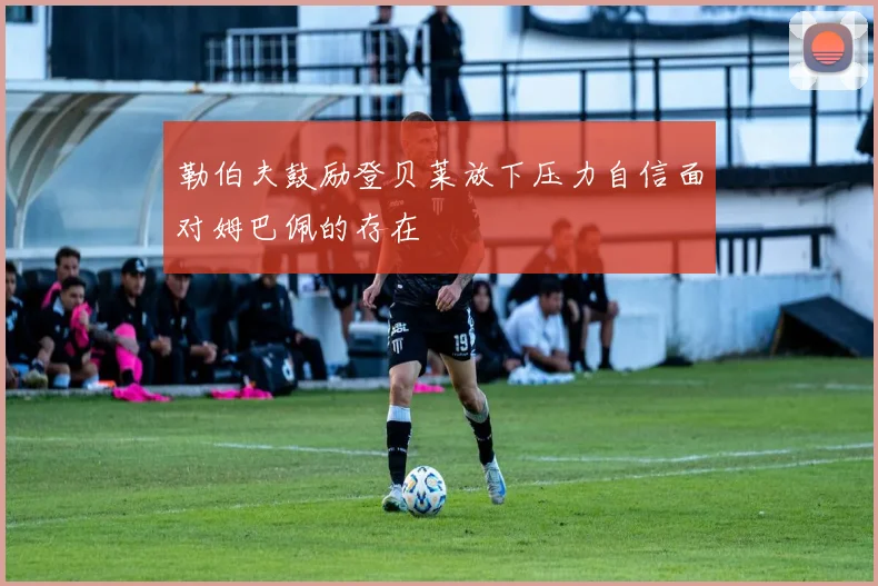 勒伯夫鼓励登贝莱放下压力自信面对姆巴佩的存在