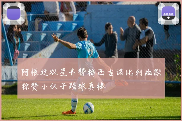阿根廷双星齐赞梅西吉诺比利幽默称赞小伙子踢球真棒
