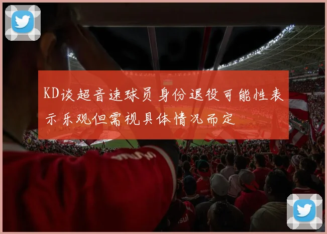 KD谈超音速球员身份退役可能性表示乐观但需视具体情况而定