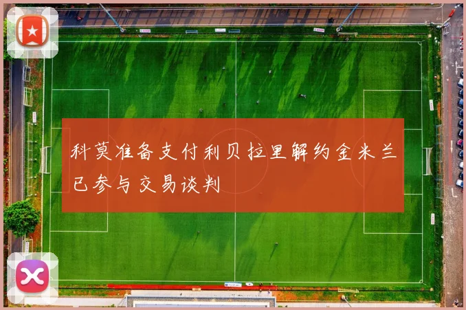 科莫准备支付利贝拉里解约金米兰已参与交易谈判