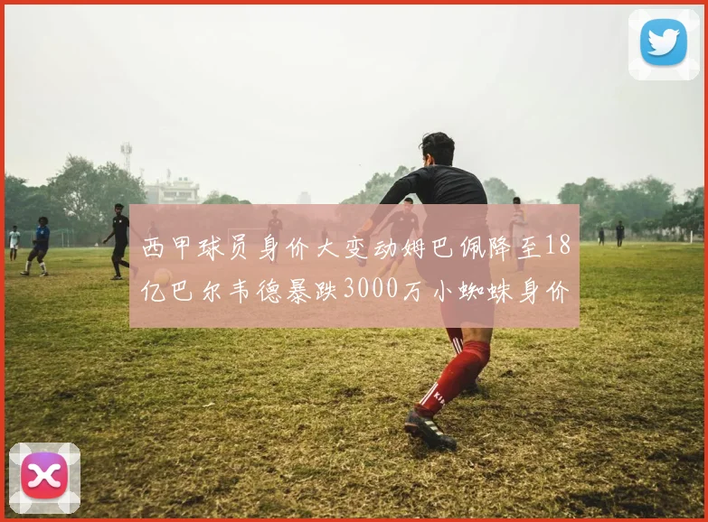 西甲球员身价大变动姆巴佩降至18亿巴尔韦德暴跌3000万小蜘蛛身价达1亿