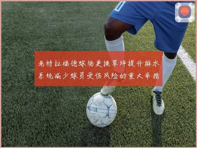 老特拉福德球场更换草坪提升排水系统减少球员受伤风险的重大举措