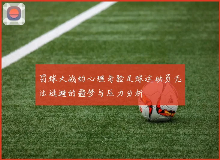 罚球大战的心理考验足球运动员无法逃避的噩梦与压力分析