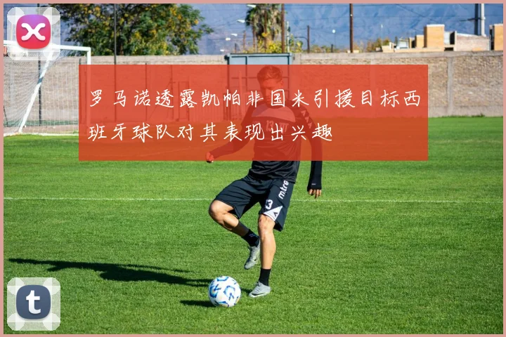 罗马诺透露凯帕非国米引援目标西班牙球队对其表现出兴趣
