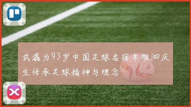 武磊为93岁中国足球名宿年维泗庆生传承足球精神与理念