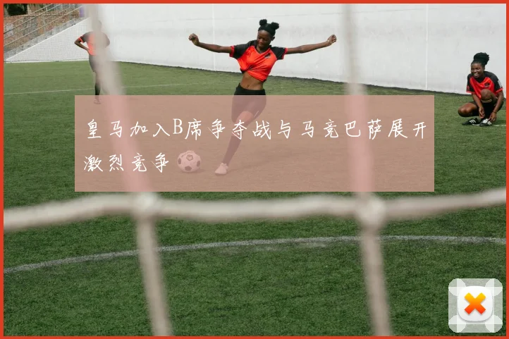 皇马加入B席争夺战与马竞巴萨展开激烈竞争