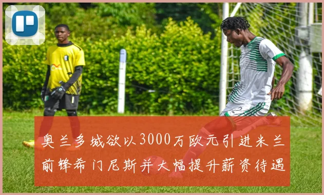 奥兰多城欲以3000万欧元引进米兰前锋希门尼斯并大幅提升薪资待遇