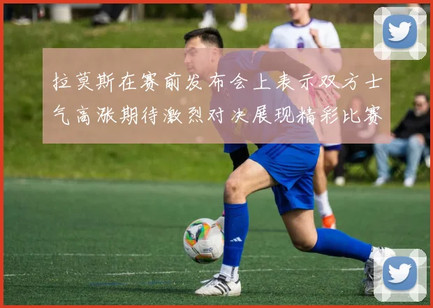 拉莫斯在赛前发布会上表示双方士气高涨期待激烈对决展现精彩比赛
