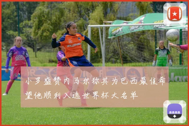 小罗盛赞内马尔称其为巴西最佳希望他顺利入选世界杯大名单