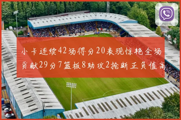 小卡连续42场得分20表现惊艳全场贡献29分7篮板8助攻2抢断正负值高达26
