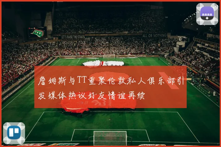 詹姆斯与TT重聚伦敦私人俱乐部引发媒体热议好友情谊再续