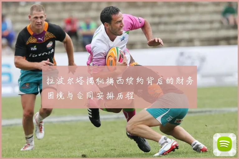 拉波尔塔揭秘梅西续约背后的财务困境与合同安排历程
