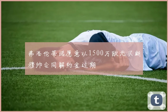 弗洛伦蒂诺愿意以1500万欧元买断穆帅合同解约金过期