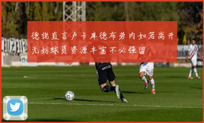 德佬直言卢卡库德布劳内如若离开无妨球员资源丰富不必强留