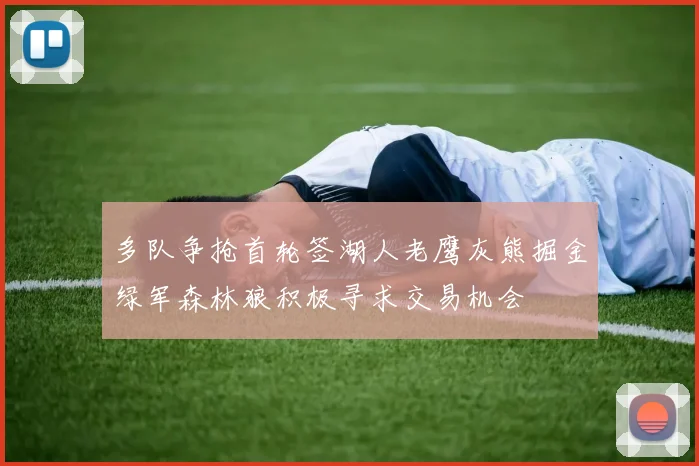 多队争抢首轮签湖人老鹰灰熊掘金绿军森林狼积极寻求交易机会
