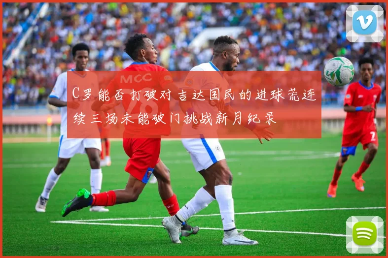 C罗能否打破对吉达国民的进球荒连续三场未能破门挑战新月纪录