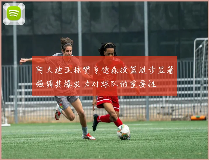 阿夫迪亚称赞亨德森投篮进步显著强调其爆发力对球队的重要性