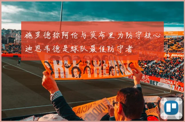 施罗德称阿伦与莫布里为防守核心迪恩韦德是球队最佳防守者