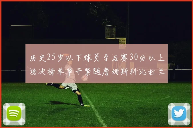 历史25岁以下球员季后赛30分以上场次榜单华子紧随詹姆斯科比杜兰特之后