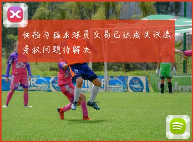 快船与猛龙球员交易已达成共识选秀权问题待解决