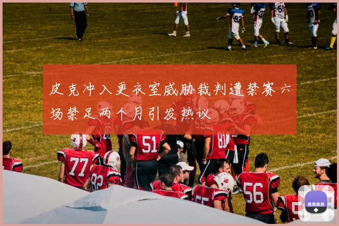 皮克冲入更衣室威胁裁判遭禁赛六场禁足两个月引发热议