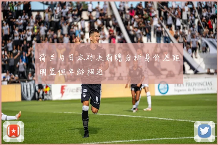荷兰与日本对决前瞻分析身价差距明显但年龄相近