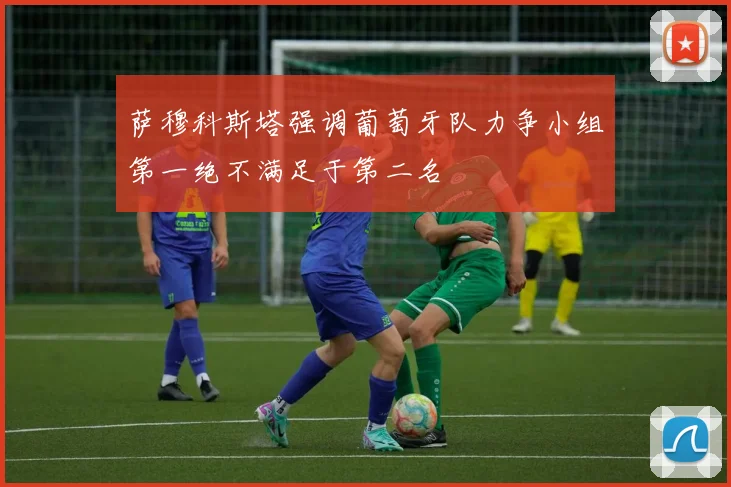 萨穆科斯塔强调葡萄牙队力争小组第一绝不满足于第二名