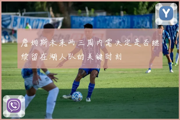 詹姆斯未来两三周内需决定是否继续留在湖人队的关键时刻
