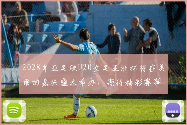 2028年亚足联U20女足亚洲杯将在美丽的嘉兴盛大举办，期待精彩赛事来临
