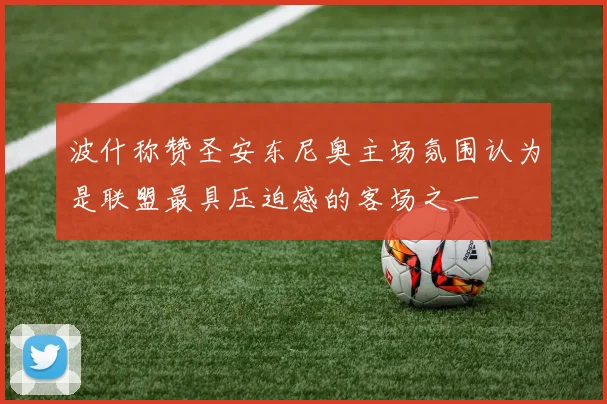 波什称赞圣安东尼奥主场氛围认为是联盟最具压迫感的客场之一