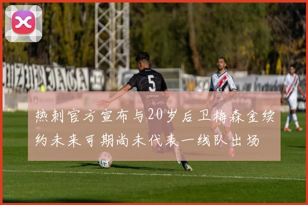 热刺官方宣布与20岁后卫梅森金续约未来可期尚未代表一线队出场