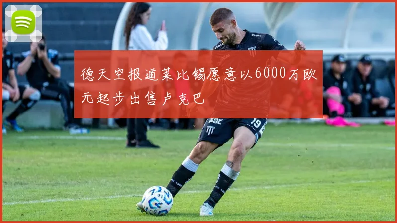 德天空报道莱比锡愿意以6000万欧元起步出售卢克巴