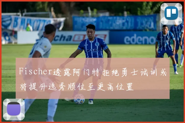 Fischer透露阿门特拒绝勇士试训或将提升选秀顺位至更高位置
