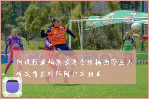 阿媒报道帕斯恢复合练梅西等五人确定首发对阵阿尔及利亚