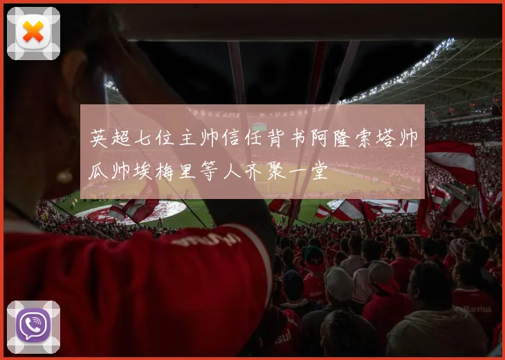 英超七位主帅信任背书阿隆索塔帅瓜帅埃梅里等人齐聚一堂