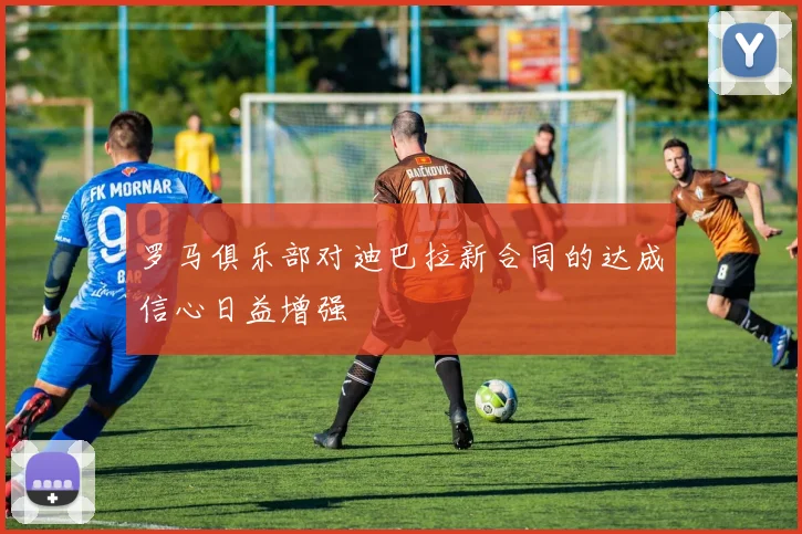 罗马俱乐部对迪巴拉新合同的达成信心日益增强