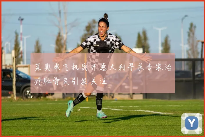 莱奥乘飞机离开意大利寻求专家治疗耻骨炎引发关注